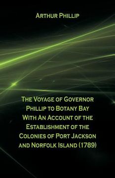 portada The Voyage Of Governor Phillip To Botany Bay With An Account Of The Establishment Of The Colonies Of Port Jackson And Norfolk Island (1789) (en Inglés)