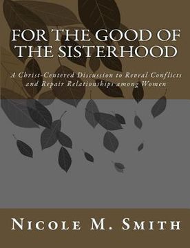 portada For the Good of the Sisterhood: A Christ-Centered Discussion to Reveal Conflicts and Repair Relationships among Women (en Inglés)