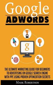 portada Google Adwords: The Ultimate Marketing Guide For Beginners To Advertising On Google Search Engine With Ppc Using Proven Optimization S