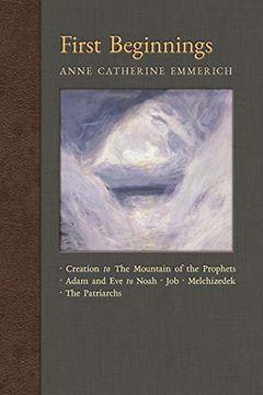 portada First Beginnings: From the Creation to the Mountain of the Prophets & From Adam and eve to job and the Patriarchs (New Light on the Visions of Anne c. Emmerich) (in English)