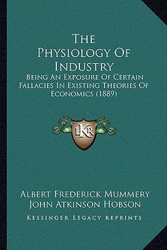 portada the physiology of industry: being an exposure of certain fallacies in existing theories of economics (1889) (in English)