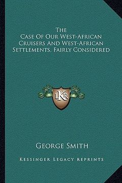 portada the case of our west-african cruisers and west-african settlements, fairly considered (en Inglés)