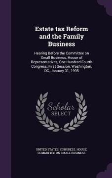 portada Estate tax Reform and the Family Business: Hearing Before the Committee on Small Business, House of Representatives, One Hundred Fourth Congress, Firs (en Inglés)