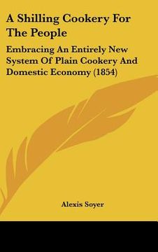 portada a shilling cookery for the people: embracing an entirely new system of plain cookery and domestic economy (1854) (en Inglés)