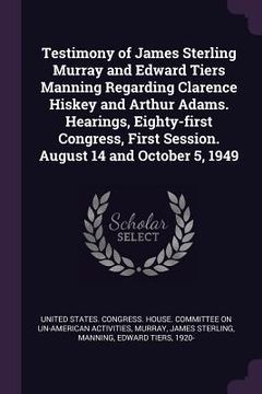 portada Testimony of James Sterling Murray and Edward Tiers Manning Regarding Clarence Hiskey and Arthur Adams. Hearings, Eighty-first Congress, First Session (en Inglés)