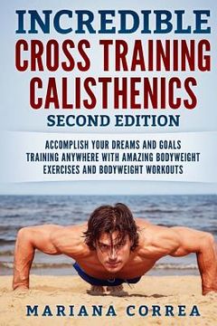 portada INCREDIBLE CROSS TRAiNING CALISTHENICS SECOND EDITION: ACCOMPLISH YOUR DREAMS AND GOALS TRAINING ANYWHERE WiTH AMAZING BODYWEIGHT EXERCISES AND BODYWE (en Inglés)
