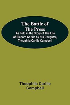 portada The Battle of the Press; As Told in the Story of the Life of Richard Carlile by his Daughter, Theophila Carlile Campbell (en Inglés)