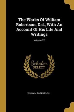 portada The Works Of William Robertson, D.d., With An Account Of His Life And Writings; Volume 12
