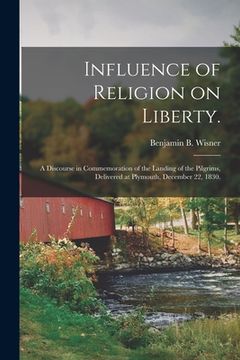 portada Influence of Religion on Liberty.: a Discourse in Commemoration of the Landing of the Pilgrims, Delivered at Plymouth, December 22, 1830. (en Inglés)