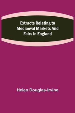 portada Extracts Relating to Mediaeval Markets and Fairs in England (en Inglés)