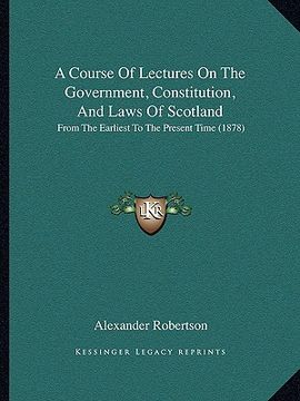 portada a course of lectures on the government, constitution, and laws of scotland: from the earliest to the present time (1878) (en Inglés)