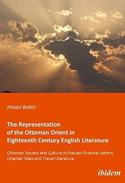 portada The Representation of the Ottoman Orient in Eighteenth Century English Literature: Ottoman Society and Culture in Pseudo-Oriental Letters, Oriental Tales, and Travel Literature (en Inglés)