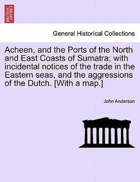 portada acheen, and the ports of the north and east coasts of sumatra; with incidental notices of the trade in the eastern seas, and the aggressions of the du (en Inglés)