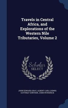 portada Travels in Central Africa, and Explorations of the Western Nile Tributaries, Volume 2 (in English)