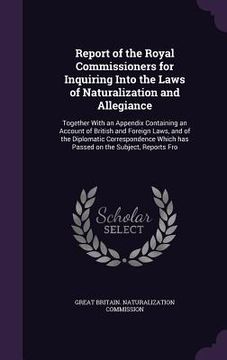 portada Report of the Royal Commissioners for Inquiring Into the Laws of Naturalization and Allegiance: Together With an Appendix Containing an Account of Bri (in English)