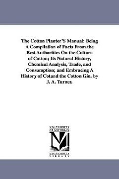 portada the cotton planter's manual: being a compilation of facts from the best authorities on the culture of cotton; its natural history, chemical analysi (en Inglés)