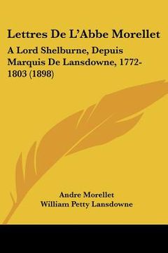 portada lettres de l'abbe morellet: a lord shelburne, depuis marquis de lansdowne, 1772-1803 (1898) (en Inglés)