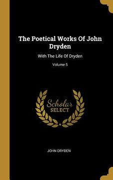 portada The Poetical Works Of John Dryden: With The Life Of Dryden; Volume 5 (en Inglés)