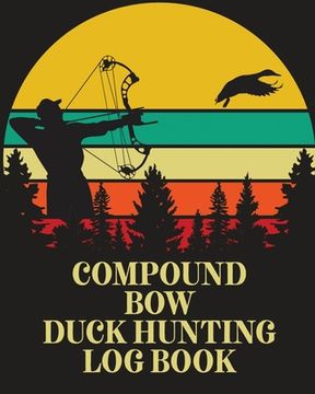 portada Compound Bow Duck Hunting Log Book: Waterfowl Hunters Flyway Decoy (en Inglés)
