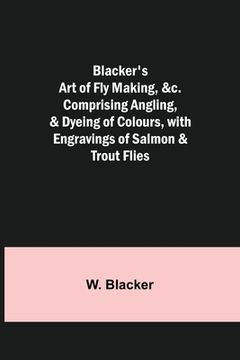 portada Blacker's Art of Fly Making, &c.; Comprising Angling, & Dyeing of Colours, with Engravings of Salmon & Trout Flies (in English)