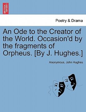 portada an ode to the creator of the world. occasion'd by the fragments of orpheus. [by j. hughes.]