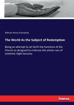 portada The World As the Subject of Redemption: Being an attempt to set forth the functions of the Church as designed to embrace the whole race of mankind. Ei (en Inglés)
