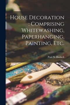 portada House Decoration: comprising Whitewashing, Paperhanging, Painting, Etc. (en Inglés)
