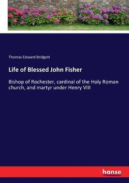 portada Life of Blessed John Fisher: Bishop of Rochester, cardinal of the Holy Roman church, and martyr under Henry VIII