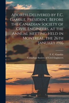 portada Address Delivered by F.C. Gamble, President, Before the Canadian Society of Civil Engineers, at the Annual Meeting Held in Montreal, the 26th January