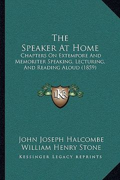 portada the speaker at home: chapters on extempore and memoriter speaking, lecturing, and reading aloud (1859) (en Inglés)