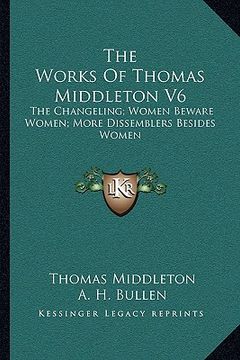 portada the works of thomas middleton v6: the changeling; women beware women; more dissemblers besides women (en Inglés)
