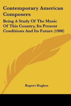portada contemporary american composers: being a study of the music of this country, its present conditions and its future (1900) (en Inglés)