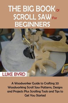 portada The Big Book of Scroll Saw for Beginners: A Woodworker Guide to Crafting 20 Woodworking Scroll Saw Patterns, Designs and Projects Plus Scrolling Tools (en Inglés)
