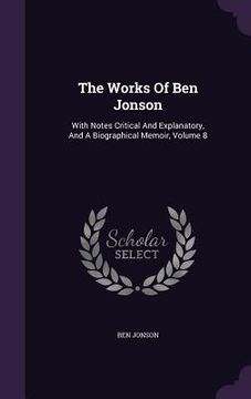 portada The Works Of Ben Jonson: With Notes Critical And Explanatory, And A Biographical Memoir, Volume 8