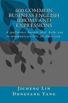 portada 600 Common Business English Idioms and Expressions: A Confidence Booster That Helps You to Communicate Like an American