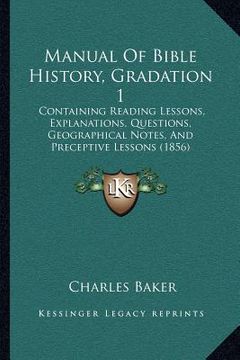 portada manual of bible history, gradation 1: containing reading lessons, explanations, questions, geographical notes, and preceptive lessons (1856) (en Inglés)