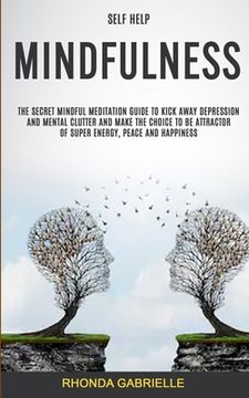 portada Self Help: Mindfulness: The Secret Mindful Meditation Guide To Kick Away Depression And Mental Clutter And Make The Choice To Be (en Inglés)