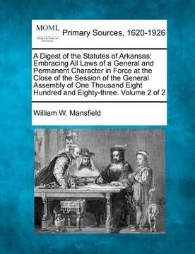 portada a digest of the statutes of arkansas: embracing all laws of a general and permanent character in force at the close of the session of the general as (in English)