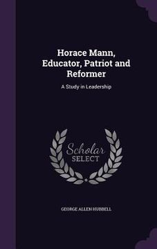 portada Horace Mann, Educator, Patriot and Reformer: A Study in Leadership (en Inglés)