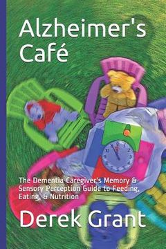 portada Alzheimer's Café: The Dementia Caregiver's Memory & Sensory Perception Guide to Feeding, Eating, & Nutrition (en Inglés)