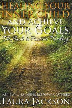 portada Healing Your Inner Child and Achieve Your Goals - The Guide to Positive Thinking: Renew, Change & Empower Others (in English)