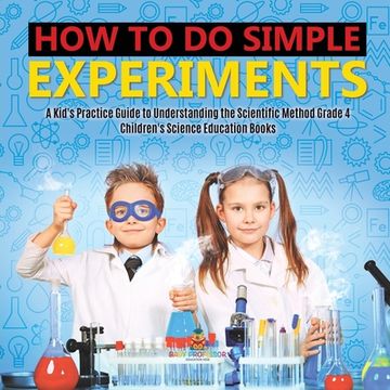 portada How to Do Simple Experiments A Kid's Practice Guide to Understanding the Scientific Method Grade 4 Children's Science Education Books (en Inglés)