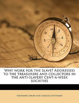 portada why work for the slave? addressed to the treasurers and collectors in the anti-slavery cent-a-week societies (en Inglés)