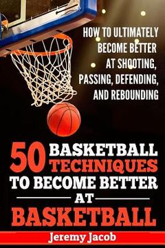 portada How To Ultimately Become Better At Shooting, Passing, Defending, and: 50 Basketball Techiqunes To Become Better At Basketball (en Inglés)