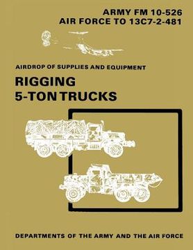 portada Airdrop of Supplies and Equipment: Rigging 5-Ton Trucks (C1, FM 10-526 / TO 13C7-2-481) (en Inglés)
