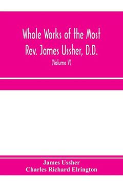 portada Whole Works of the Most Rev. James Ussher, D. D. , Lord Archbishop of Armagh, and Primate of all Ireland. Now for the First Time Collected, With a Life. And an Account of his Writings (Volume v) (en Inglés)