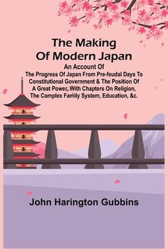 portada The Making of Modern Japan; An Account of the Progress of Japan from Pre-feudal Days to Constitutional Government & the Position of a Great Power, Wit 