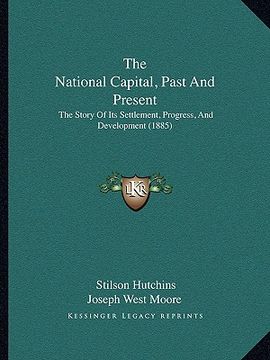portada the national capital, past and present: the story of its settlement, progress, and development (1885) (en Inglés)