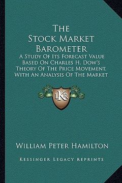 portada the stock market barometer: a study of its forecast value based on charles h. dow's theory of the price movement, with an analysis of the market a