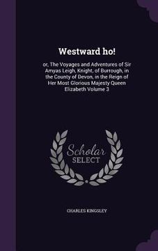 portada Westward ho!: or, The Voyages and Adventures of Sir Amyas Leigh, Knight, of Burrough, in the County of Devon, in the Reign of Her Mo (en Inglés)